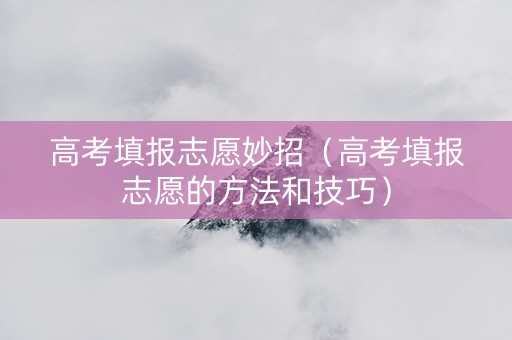 高考填报志愿妙招（高考填报志愿的方法和技巧）