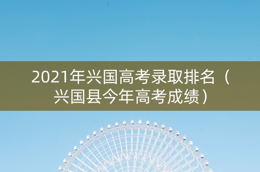 2021年兴国高考录取排名（兴国县今年高考成绩）