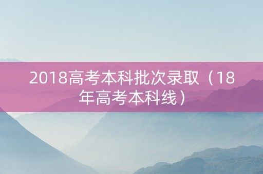 2018高考本科批次录取（18年高考本科线）