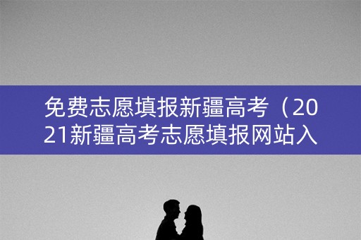 免费志愿填报新疆高考（2021新疆高考志愿填报网站入口）