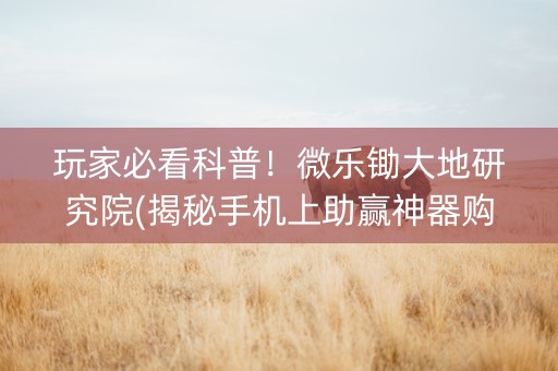 玩家必看科普！微乐锄大地研究院(揭秘手机上助赢神器购买)