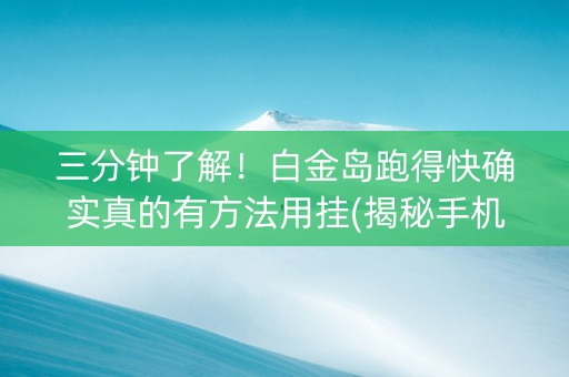 三分钟了解！白金岛跑得快确实真的有方法用挂(揭秘手机上如何让牌变好)