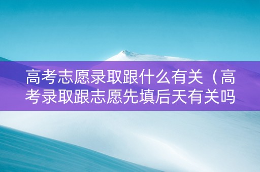 高考志愿录取跟什么有关（高考录取跟志愿先填后天有关吗）