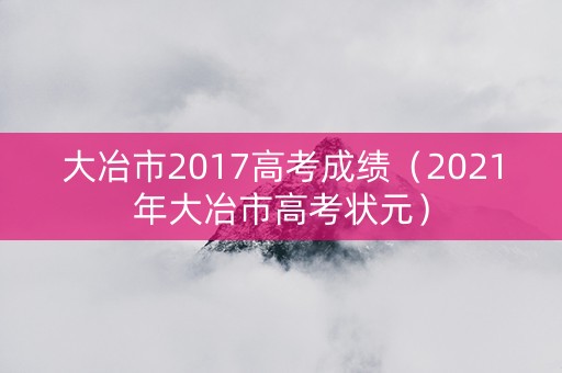 大冶市2017高考成绩（2021年大冶市高考状元）