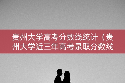 贵州大学高考分数线统计（贵州大学近三年高考录取分数线）
