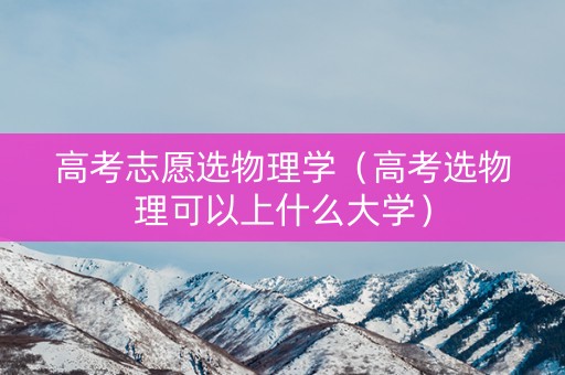 高考志愿选物理学（高考选物理可以上什么大学）