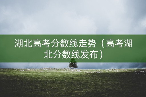 湖北高考分数线走势（高考湖北分数线发布）