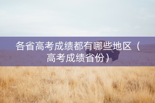 各省高考成绩都有哪些地区（高考成绩省份）
