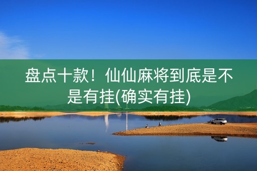 盘点十款！仙仙麻将到底是不是有挂(确实有挂)