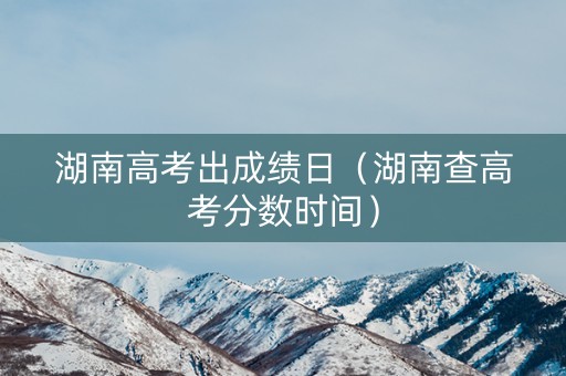 湖南高考出成绩日（湖南查高考分数时间）