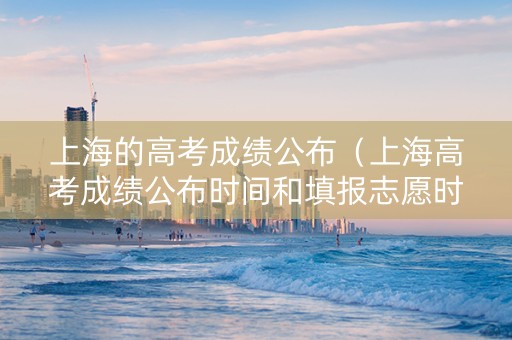 上海的高考成绩公布（上海高考成绩公布时间和填报志愿时间）