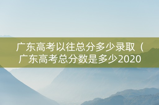 广东高考以往总分多少录取（广东高考总分数是多少2020）