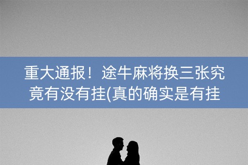 重大通报！途牛麻将换三张究竟有没有挂(真的确实是有挂)