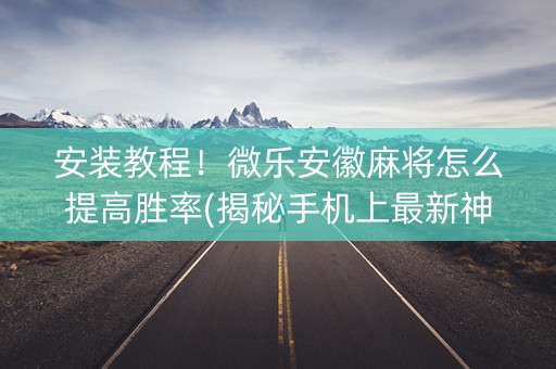 安装教程！微乐安徽麻将怎么提高胜率(揭秘手机上最新神器下载)