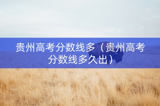 贵州高考分数线多（贵州高考分数线多久出）