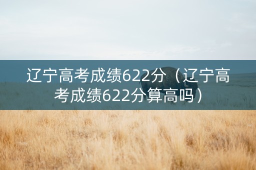 辽宁高考成绩622分（辽宁高考成绩622分算高吗）