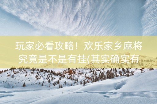 玩家必看攻略！欢乐家乡麻将究竟是不是有挂(其实确实有挂)