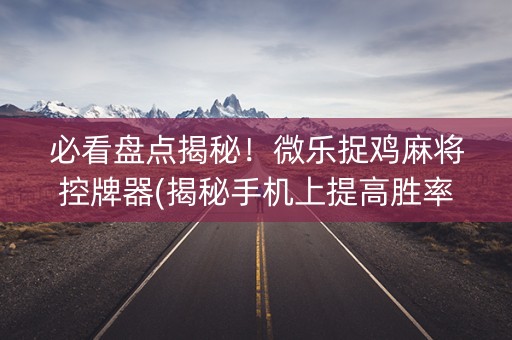 必看盘点揭秘！微乐捉鸡麻将控牌器(揭秘手机上提高胜率)
