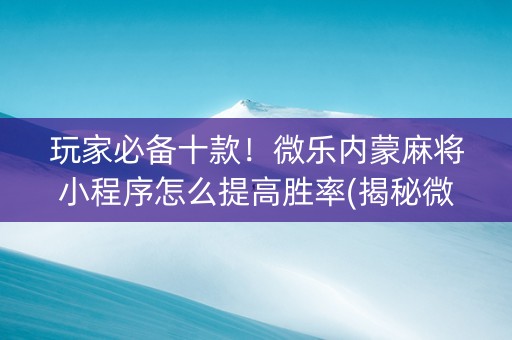 玩家必备十款！微乐内蒙麻将小程序怎么提高胜率(揭秘微信里系统发好牌)