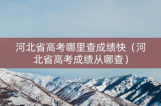 河北省高考哪里查成绩快（河北省高考成绩从哪查）