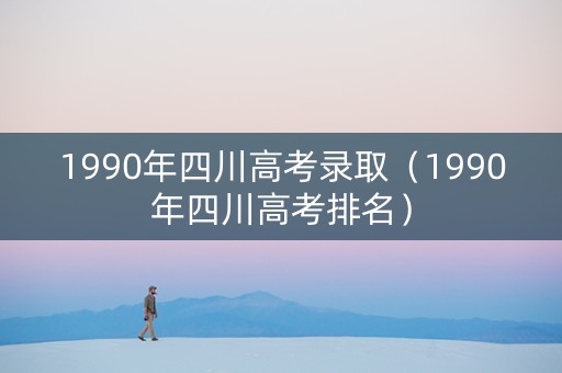 1990年四川高考录取（1990年四川高考排名）