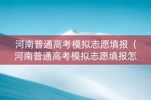 河南普通高考模拟志愿填报（河南普通高考模拟志愿填报怎么填）