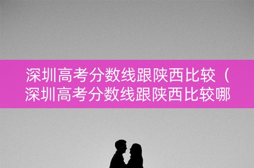 深圳高考分数线跟陕西比较（深圳高考分数线跟陕西比较哪个高）