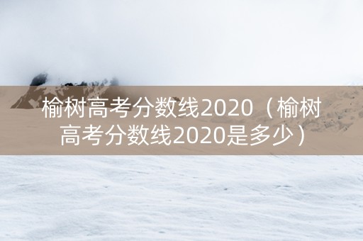 榆树高考分数线2020（榆树高考分数线2020是多少）