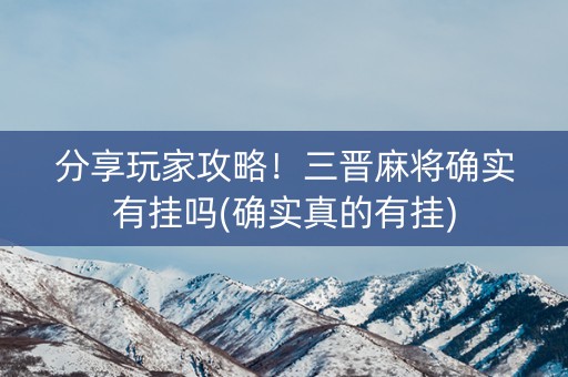 分享玩家攻略！三晋麻将确实有挂吗(确实真的有挂)