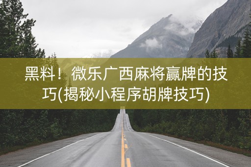 黑料！微乐广西麻将赢牌的技巧(揭秘小程序胡牌技巧)
