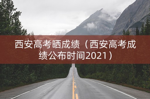 西安高考晒成绩（西安高考成绩公布时间2021）