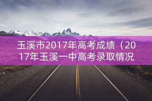玉溪市2017年高考成绩（2017年玉溪一中高考录取情况通报）