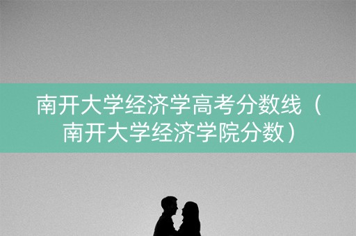 南开大学经济学高考分数线（南开大学经济学院分数）