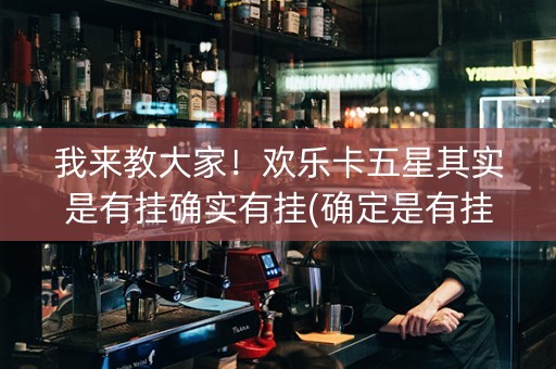 我来教大家！欢乐卡五星其实是有挂确实有挂(确定是有挂)