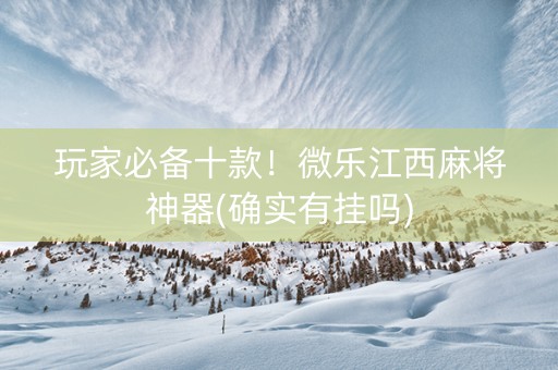 玩家必备十款！微乐江西麻将神器(确实有挂吗)