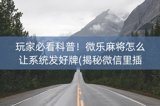 玩家必看科普！微乐麻将怎么让系统发好牌(揭秘微信里插件免费)