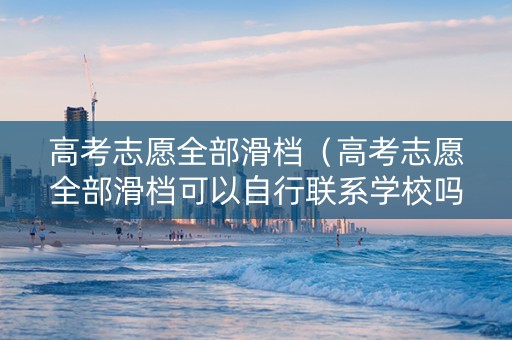 高考志愿全部滑档（高考志愿全部滑档可以自行联系学校吗）