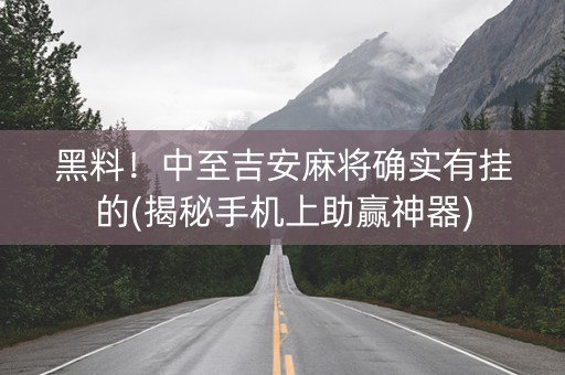 黑料！中至吉安麻将确实有挂的(揭秘手机上助赢神器)