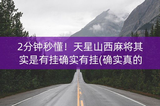2分钟秒懂！天星山西麻将其实是有挂确实有挂(确实真的有挂)