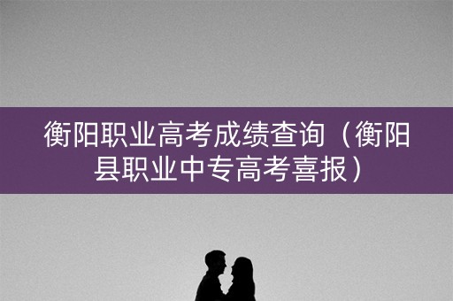 衡阳职业高考成绩查询（衡阳县职业中专高考喜报）