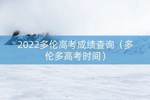 2022多伦高考成绩查询（多伦多高考时间）