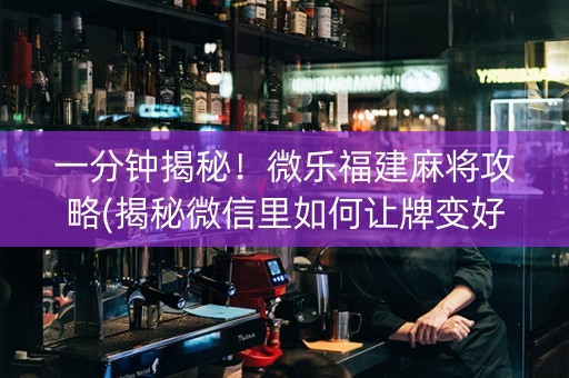 一分钟揭秘！微乐福建麻将攻略(揭秘微信里如何让牌变好)
