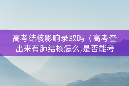 高考结核影响录取吗（高考查出来有肺结核怎么,是否能考试）