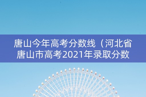 唐山今年高考分数线（河北省唐山市高考2021年录取分数线）
