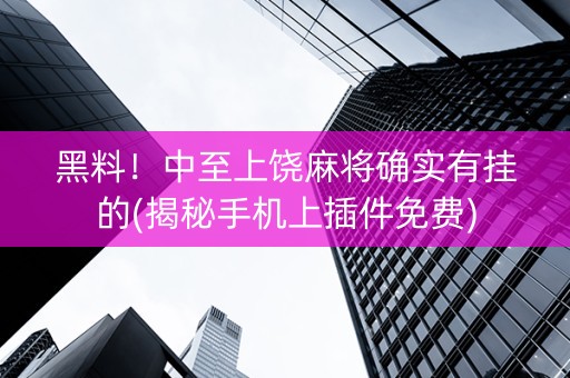 黑料！中至上饶麻将确实有挂的(揭秘手机上插件免费)