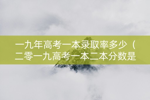一九年高考一本录取率多少（二零一九高考一本二本分数是多少）