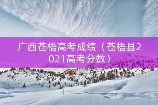 广西苍梧高考成绩（苍梧县2021高考分数）