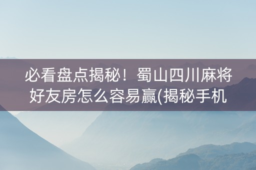 必看盘点揭秘！蜀山四川麻将好友房怎么容易赢(揭秘手机上提高胜率)