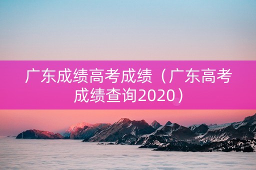 广东成绩高考成绩（广东高考成绩查询2020）