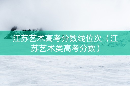 江苏艺术高考分数线位次（江苏艺术类高考分数）